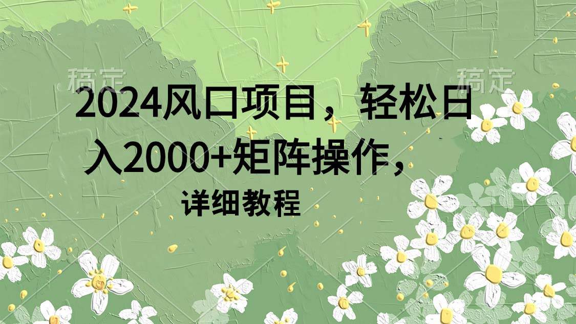 （9652期）2024风口项目，轻松日入2000+矩阵操作，详细教程-靠谱项目库
