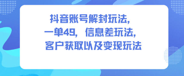 抖音账号解封玩法，一单49，信息差玩法，客户获取以及变现玩法-靠谱项目库