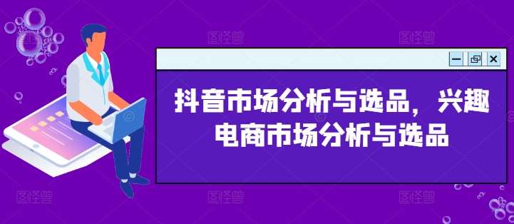抖音市场分析与选品,兴趣电商市场分析与选品-靠谱项目库