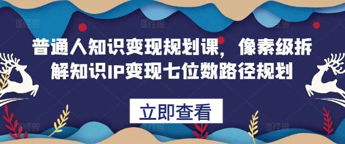普通人知识变现规划课，像素级拆解知识IP变现七位数路径规划-靠谱项目库