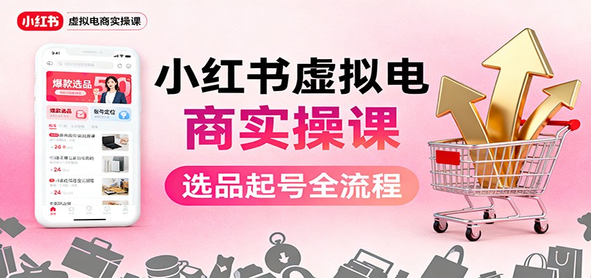 小红书虚拟电商实操课:选品起号+AI 内容创作+店铺运营+引流私域+自动化发笔记-靠谱项目库