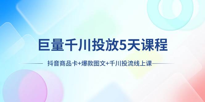 巨量千川投放5天课程：抖音商品卡+爆款图文+千川投流线上课-靠谱项目库