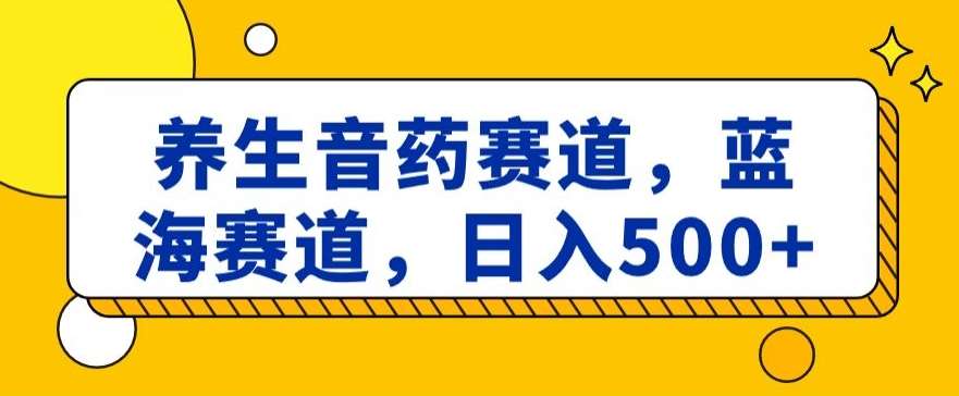 养生音药赛道，蓝海赛道，日入500+【揭秘】-靠谱项目库