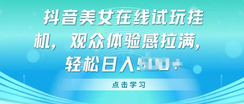 抖音美女在线试玩挂JI，观众体验感拉满，实现轻松变现【揭秘】-靠谱项目库