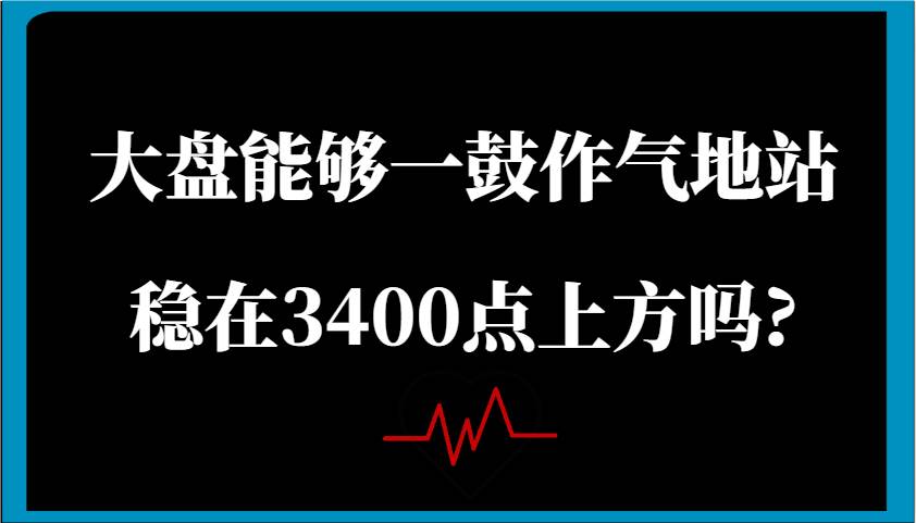 某公众号付费文章:大盘能够一鼓作气地站稳在3400点上方吗?-靠谱项目库
