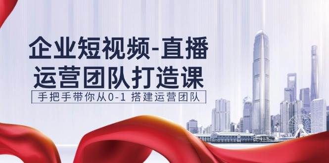 （11350期）企业短视频-直播运营团队打造课，手把手带你从0-1 搭建运营团队-15节-靠谱项目库