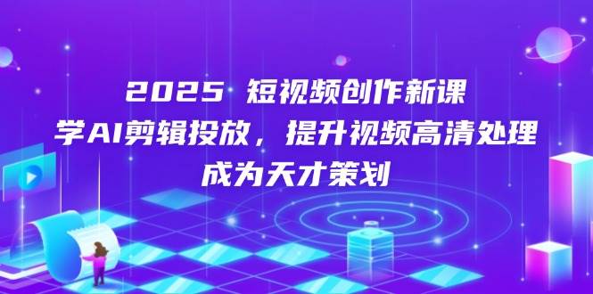 （14428期）2025短视频创作新课，学AI剪辑投放，提升视频高清处理，成为天才策划-靠谱项目库