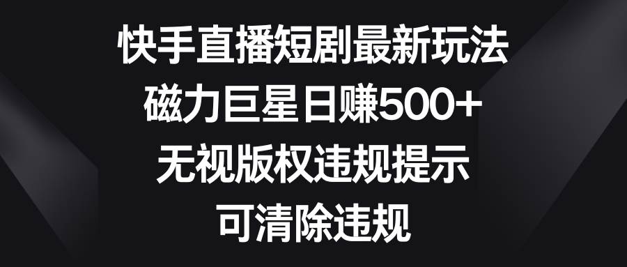 快手直播短剧最新玩法，磁力巨星日赚500+，无视版权违规提示，可清除违规-靠谱项目库