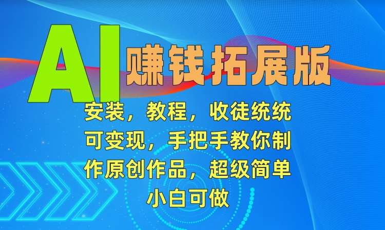 AI赚钱拓展版,安装,教程,收徒统统可变现,手把手教你制作原创作品,超级简单,小白可做【揭秘】-靠谱项目库