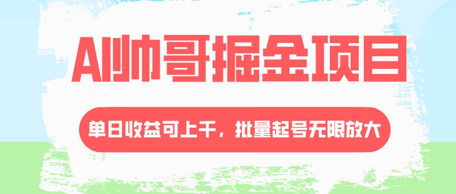 AI帅哥掘金项目，单日收益上千，批量起号无限放大-靠谱项目库