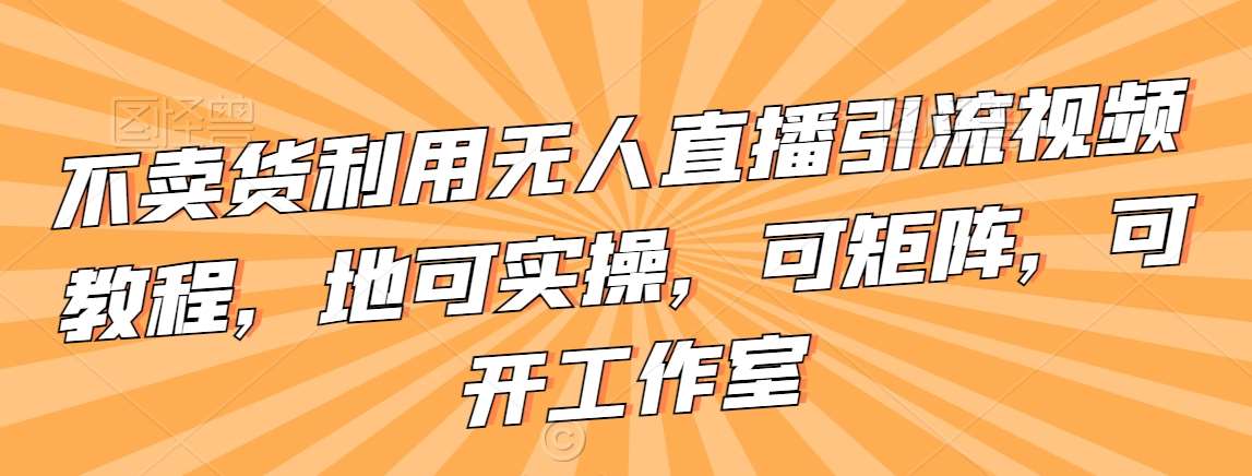 不卖货利用无人直播引流视频教程，地可实操，可矩阵，可开工作室【揭秘】-靠谱项目库