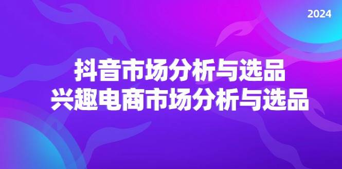 （11800期）2024抖音/市场分析与选品，兴趣电商市场分析与选品-靠谱项目库