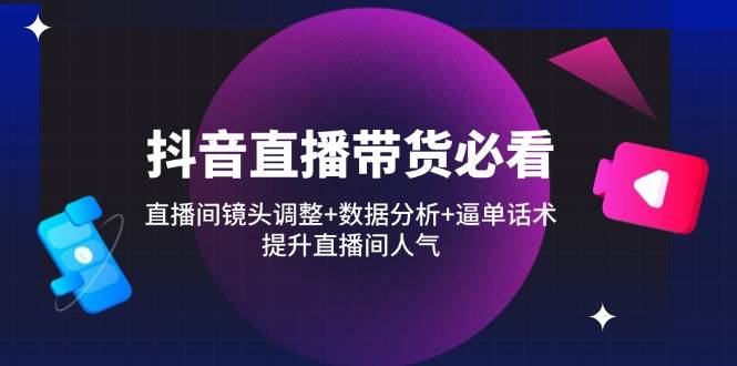 （14388期）抖音直播带货必看：直播间镜头调整+数据分析+逼单话术，提升直播间人气-靠谱项目库