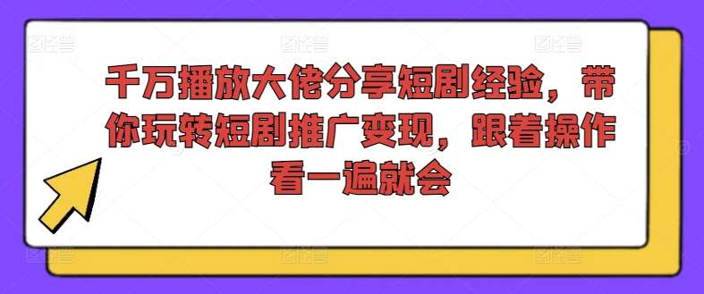 千万播放大佬分享短剧经验，带你玩转短剧推广变现，跟着操作看一遍就会-靠谱项目库