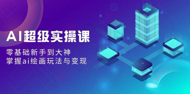 AI超级实操课：零基础新手到大神，掌握ai绘画玩法与变现-靠谱项目库