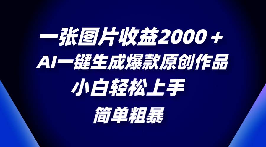 一张图片收益2000+,AI一键生成爆款原创作品,简单粗暴,小白轻松上手-靠谱项目库