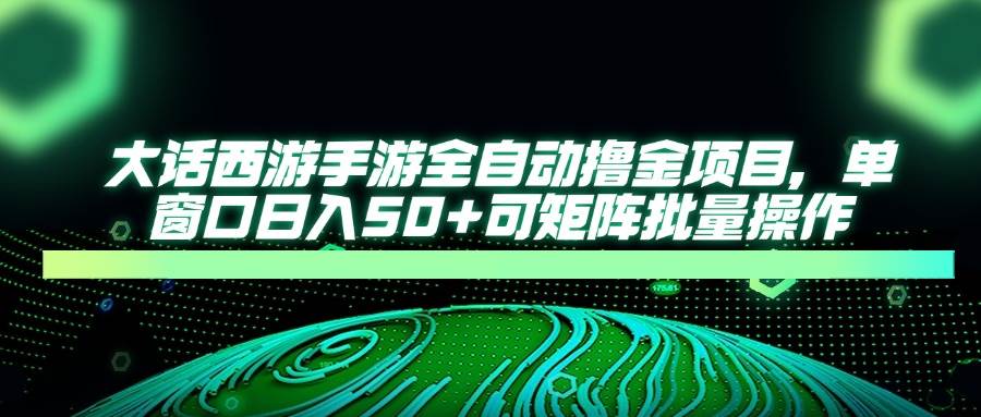 （14498期）大话西游手游全自动撸金项目，单窗口日入50+可矩阵批量操作-靠谱项目库