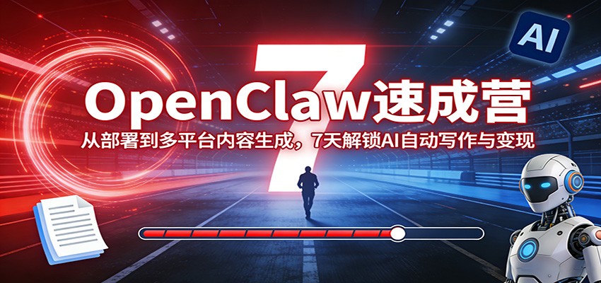 OpenClaw速成营：从部署到多平台内容生成，7天解锁AI自动写作与变现-靠谱项目库