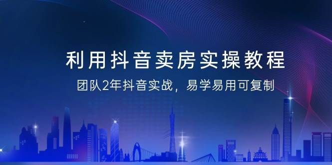 （9079期）利用抖音-卖房实操教程，团队2年抖音实战，易学易用可复制（43节无水印）-靠谱项目库