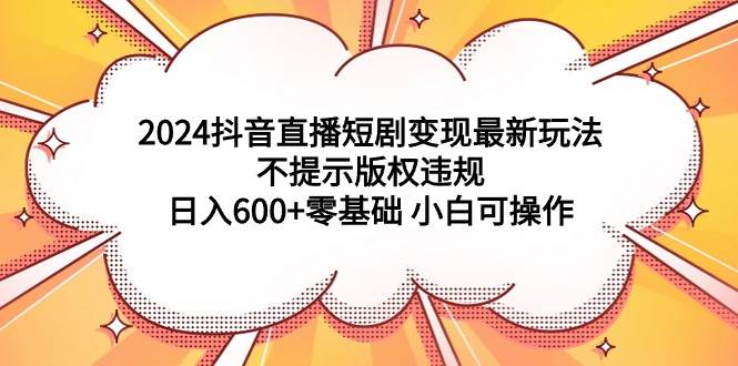 2024抖音直播短剧变现最新玩法，不提示版权违规 日入600+零基础 小白可操作-靠谱项目库