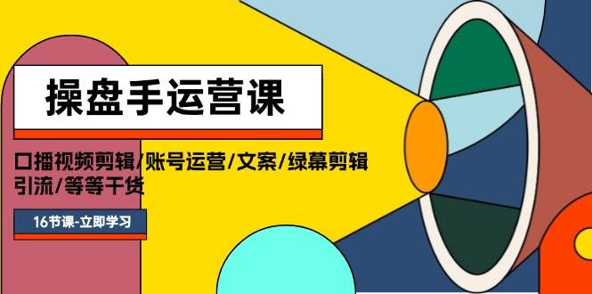 操盘手运营课程:口播视频剪辑/账号运营/文案/绿幕剪辑/引流/干货/16节-靠谱项目库