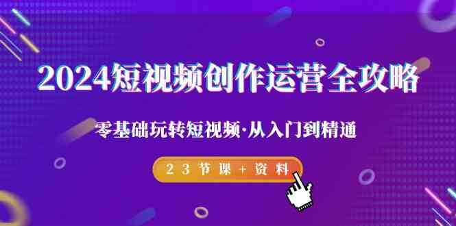 2024短视频创作运营全攻略，零基础玩转短视频·从入门到精通-23节课+资料-靠谱项目库