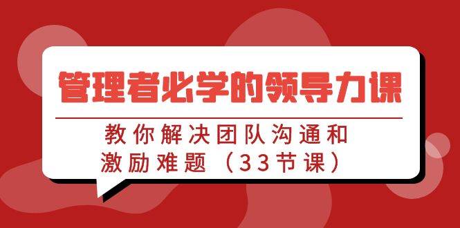 （9124期）管理者必学的领导力课：教你解决团队沟通和激励难题（33节课）-靠谱项目库