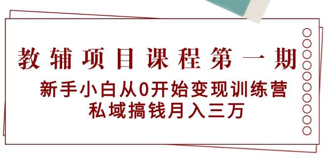 （9227期）教辅项目课程第一期：新手小白从0开始变现训练营  私域搞钱月入三万-靠谱项目库