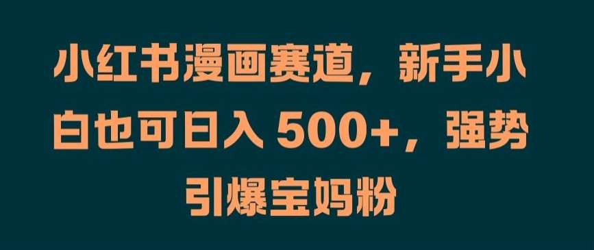 小红书漫画赛道,新手小白也可日入 500+,强势引爆宝妈粉【揭秘】-靠谱项目库