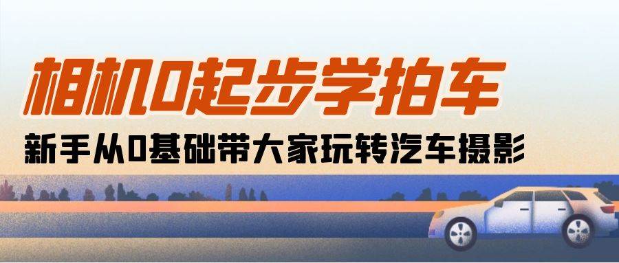 （10657期）相机0起步学拍车：新手从0基础带大家玩转汽车摄影（18节课）-靠谱项目库