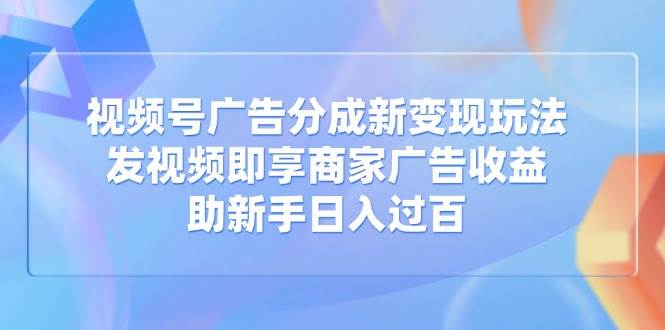（14588期）视频号广告分成新变现玩法：发视频即享商家广告收益，助新手日入过百-靠谱项目库