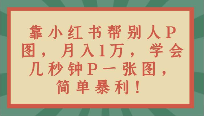 靠小红书帮别人P图月入1万,学会几秒钟P一张图,简单暴利!-靠谱项目库