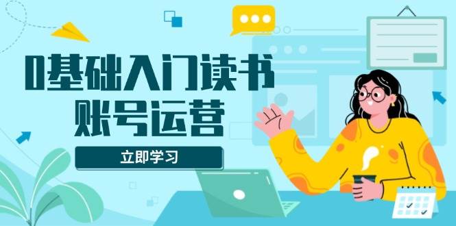 （13832期）0基础入门读书账号运营，系统课程助你解决素材、流量、变现等难题-靠谱项目库