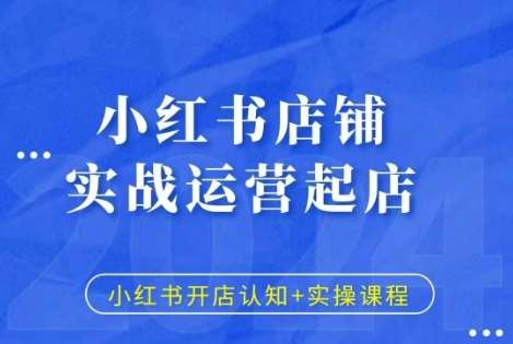 小红书店铺实战运营起店，小红书开店认知+实操课程-靠谱项目库
