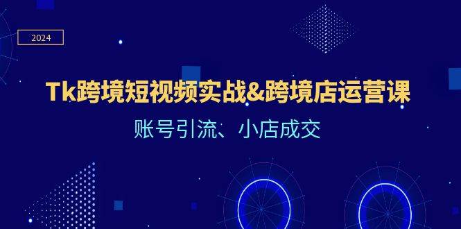 （12152期）Tk跨境短视频实战&跨境店运营课：账号引流、小店成交-靠谱项目库