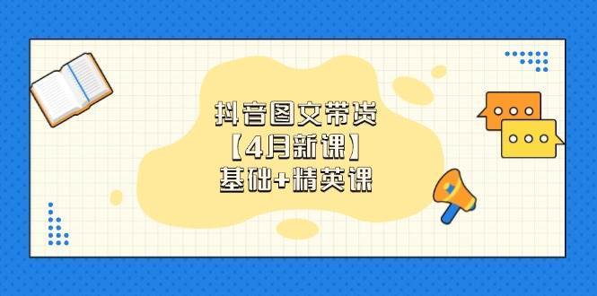 抖音图文带货,基础课+精英课:0基础小白掌握各赛道带货技巧【4月新课】-靠谱项目库