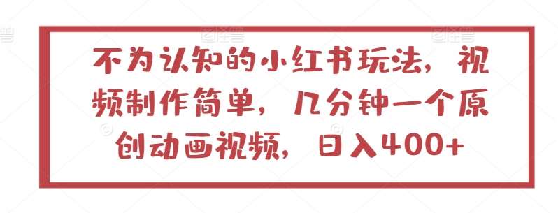 不为认知的小红书玩法，视频制作简单，几分钟一个原创动画视频，日入400+【揭秘】-靠谱项目库