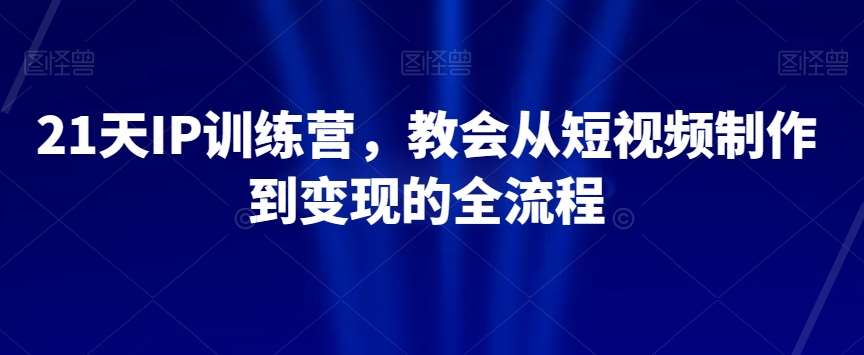 21天IP训练营，教会从短视频制作到变现的全流程-靠谱项目库