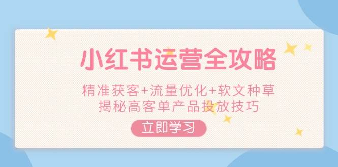 （14207期）小红书运营全攻略，精准获客+流量优化+软文种草，揭秘高客单产品投放技巧-靠谱项目库