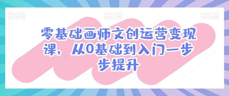 零基础画师文创运营变现课，从0基础到入门一步步提升-靠谱项目库