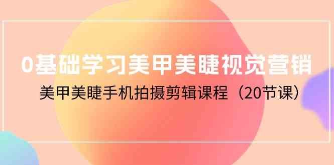0基础学习美甲美睫视觉营销，美甲美睫手机拍摄剪辑课程（20节课）-靠谱项目库