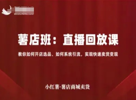 小红薯薯店商城卖货直播回放课，教你如何开店选品、如何系统引流，实现快速卖货变现-靠谱项目库