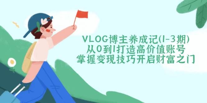 （14541期）VLOG博主养成记（1-3期）从0到1打造高价值账号，掌握变现技巧开启财富之门-靠谱项目库