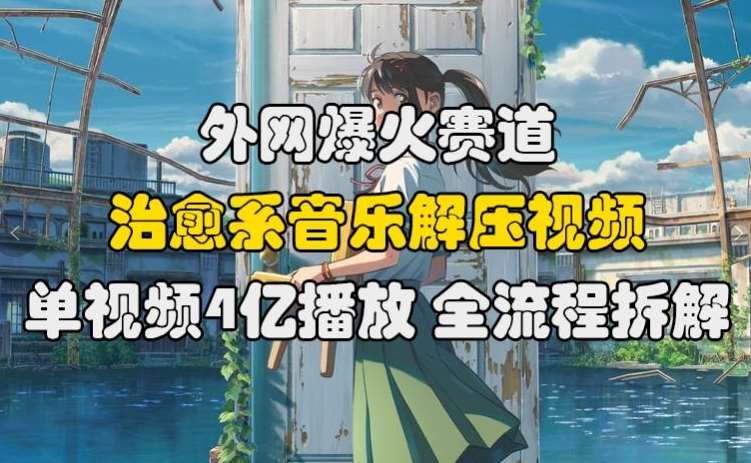 外网爆火赛道,治愈系音乐解压视频,单视频最高4亿播放 ,全流程拆解【揭秘】-靠谱项目库