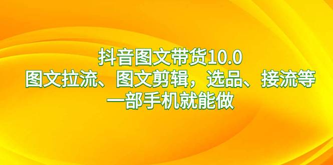 抖音图文带货10.0,图文拉流、图文剪辑,选品、接流等,一部手机就能做-靠谱项目库
