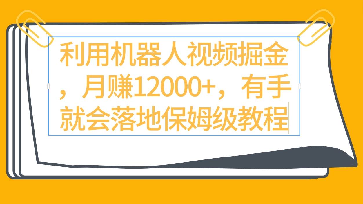 利用机器人视频掘金月赚12000+,有手就会落地保姆级教程-靠谱项目库
