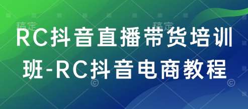 RC抖音直播带货培训班-RC抖音电商教程-靠谱项目库