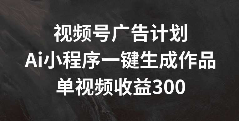 视频号广告计划,AI小程序一键生成作品, 单视频收益300+【揭秘】-靠谱项目库