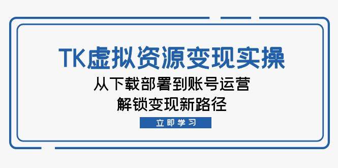 （12770期）TK虚拟资料变现实操：从下载部署到账号运营，解锁变现新路径-靠谱项目库
