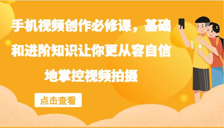 手机视频创作必修课，基础和进阶知识让你更从容自信地掌控视频拍摄-靠谱项目库